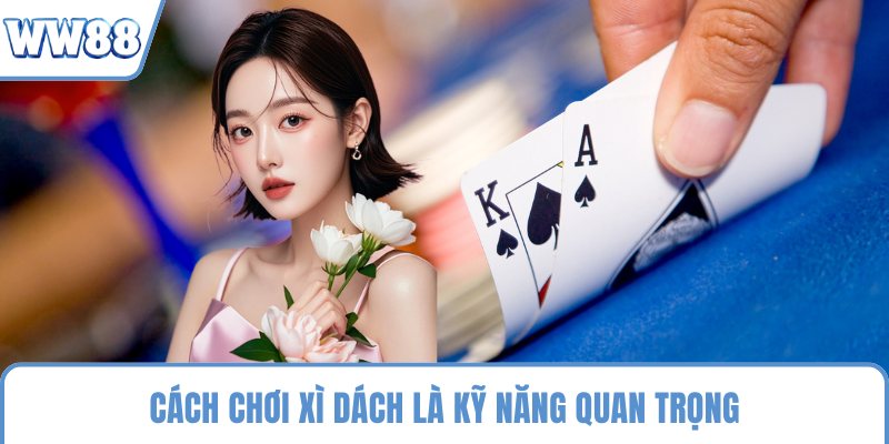 Cách chơi xì dách là kỹ năng quan trọng